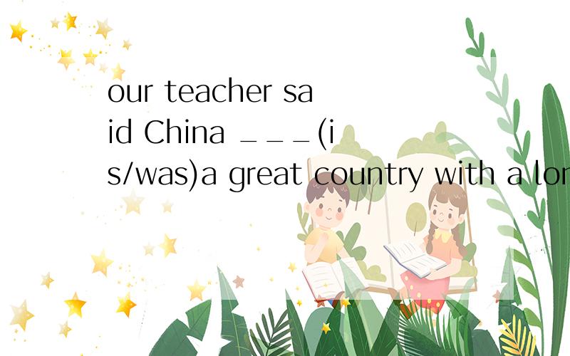 our teacher said China ___(is/was)a great country with a long history.是不是is跌