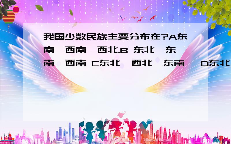 我国少数民族主要分布在?A东南、西南、西北.B 东北、东南、西南 C东北、西北、东南、 D东北、西北、西