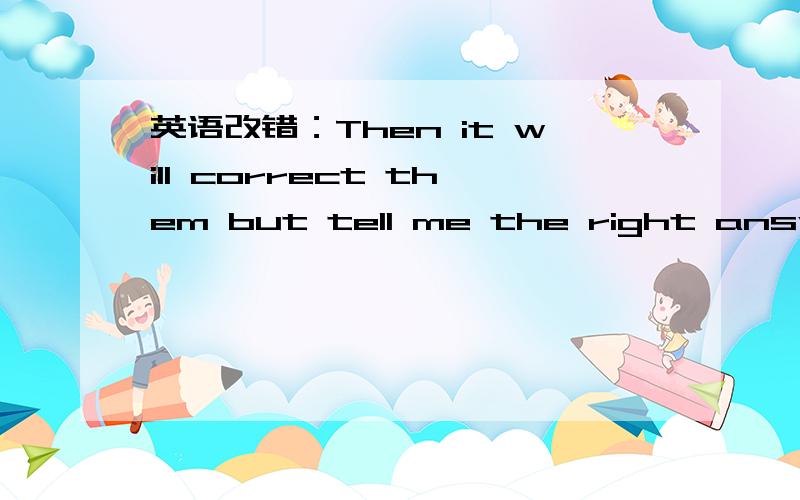 英语改错：Then it will correct them but tell me the right answers.It is much convenient for me ...英语改错：Then it will correct them but tell me the right answers.It is much convenient for me to prepare for the exam than before.The compute