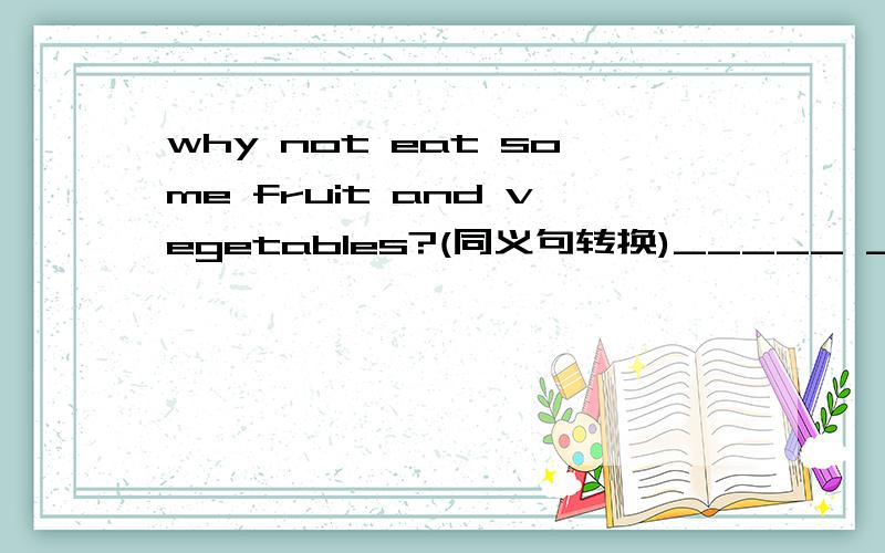 why not eat some fruit and vegetables?(同义句转换)_____ ______eat some fruit and vegetables?