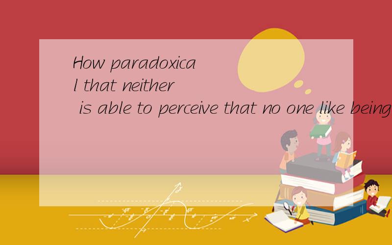 How paradoxical that neither is able to perceive that no one like being nagg是Nagged. 还有Neither is able to 怎么理解？