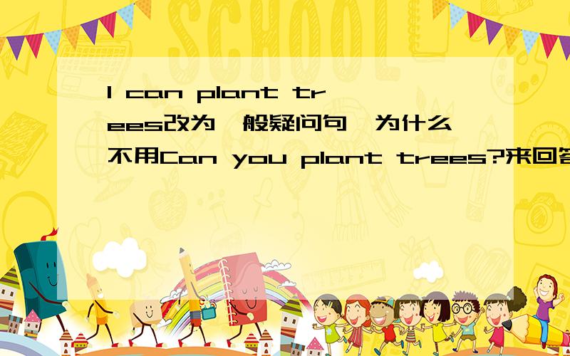 I can plant trees改为一般疑问句,为什么不用Can you plant trees?来回答呢?而是用Can I plant trees?来回答呢?