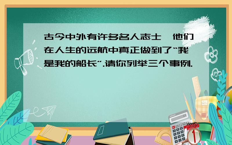 古今中外有许多名人志士,他们在人生的远航中真正做到了“我是我的船长”.请你列举三个事例.