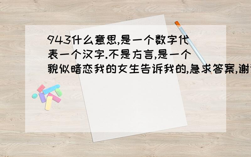 943什么意思,是一个数字代表一个汉字.不是方言,是一个貌似暗恋我的女生告诉我的,急求答案,谢谢诸位啦!