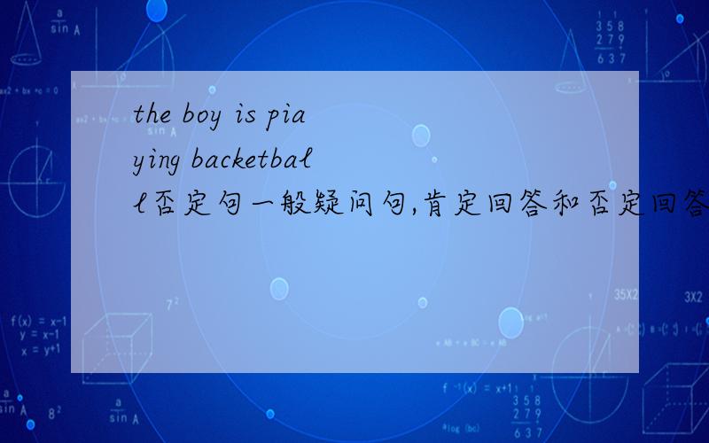 the boy is piaying backetball否定句一般疑问句,肯定回答和否定回答.还有划线提问划在play...backet