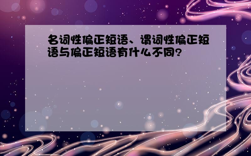 名词性偏正短语、谓词性偏正短语与偏正短语有什么不同?