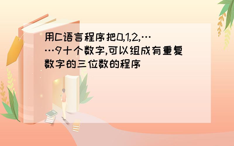 用C语言程序把0,1,2,……9十个数字,可以组成有重复数字的三位数的程序