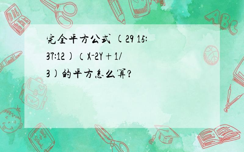 完全平方公式 (29 15:37:12)（X-2Y+1/3)的平方怎么算?