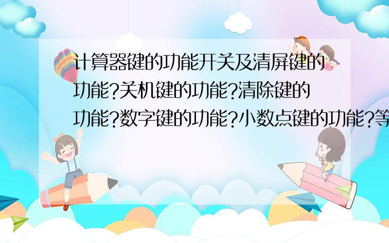 计算器键的功能开关及清屏键的功能?关机键的功能?清除键的功能?数字键的功能?小数点键的功能?等号键的功能?书上就是这么出的题,我也觉得表达不清楚,现在的课本和练习册上有很多题都