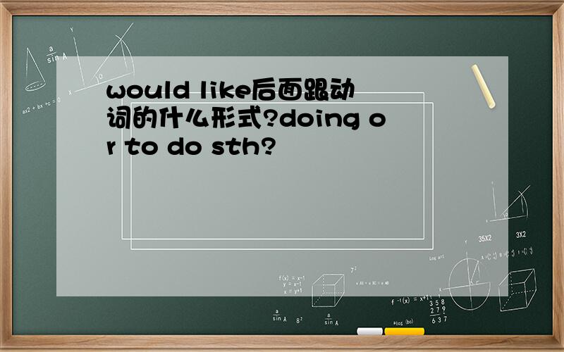 would like后面跟动词的什么形式?doing or to do sth?