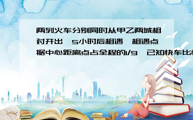 两列火车分别同时从甲乙两城相对开出,5小时后相遇,相遇点据中心距离点占全程的1/9,已知快车比慢车每小时多行16千米,甲、乙两城相距多少千米?请说出为什么!（*^_^*）thank you!请说出为什么