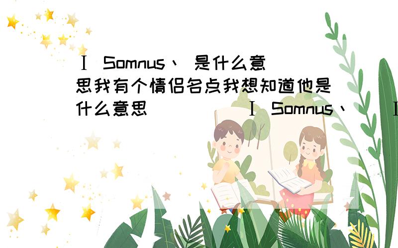 Ⅰ Somnus丶 是什么意思我有个情侣名点我想知道他是什么意思          Ⅰ Somnus丶 | Ⅱ Somnus丶