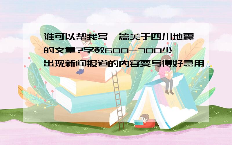 谁可以帮我写一篇关于四川地震的文章?字数600-700少出现新闻报道的内容要写得好急用