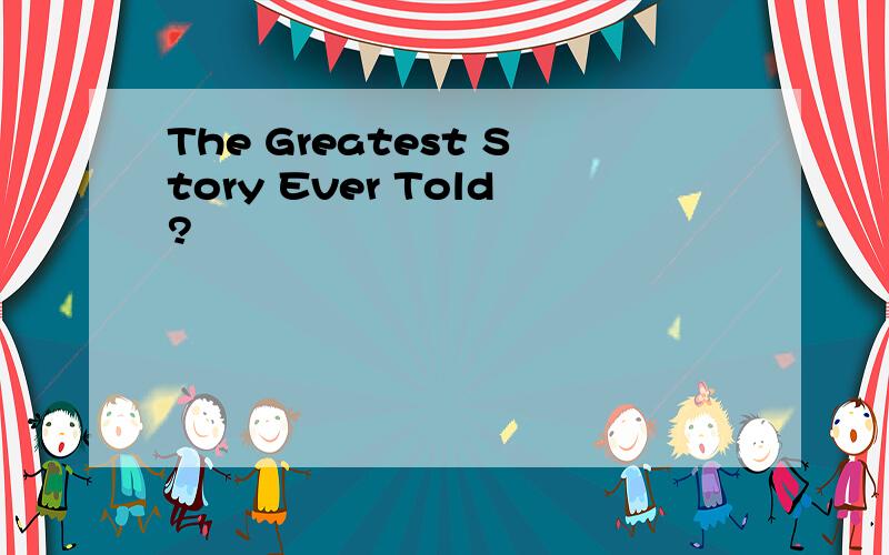 The Greatest Story Ever Told?