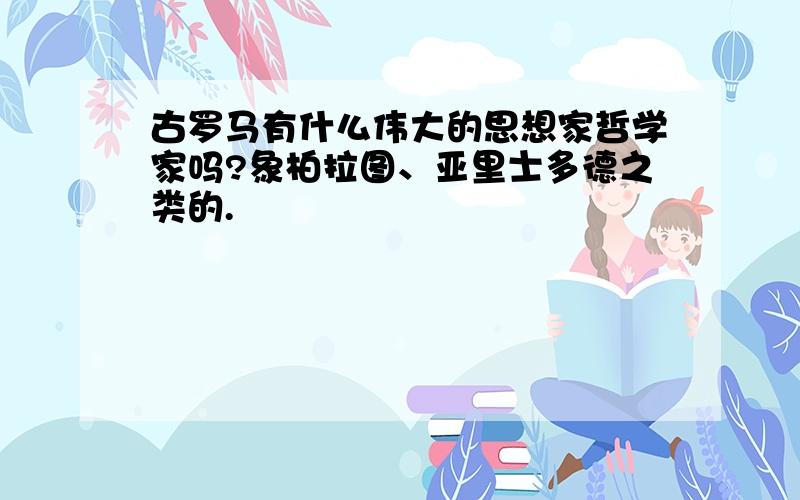 古罗马有什么伟大的思想家哲学家吗?象柏拉图、亚里士多德之类的.