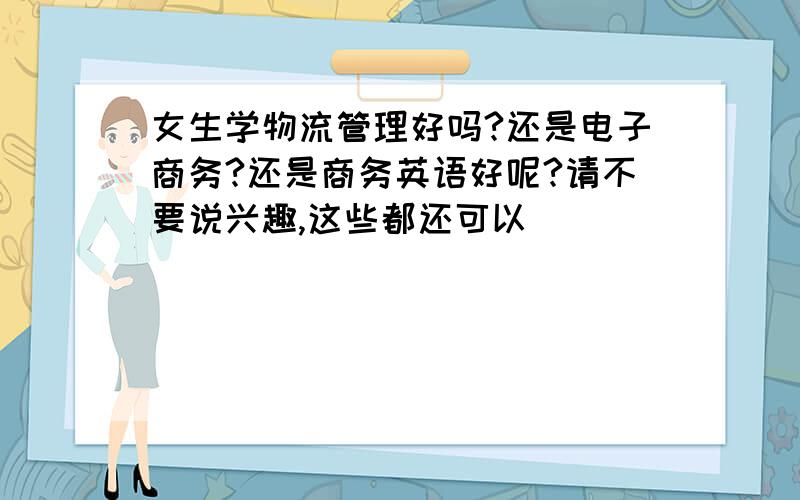 女生学物流管理好吗?还是电子商务?还是商务英语好呢?请不要说兴趣,这些都还可以