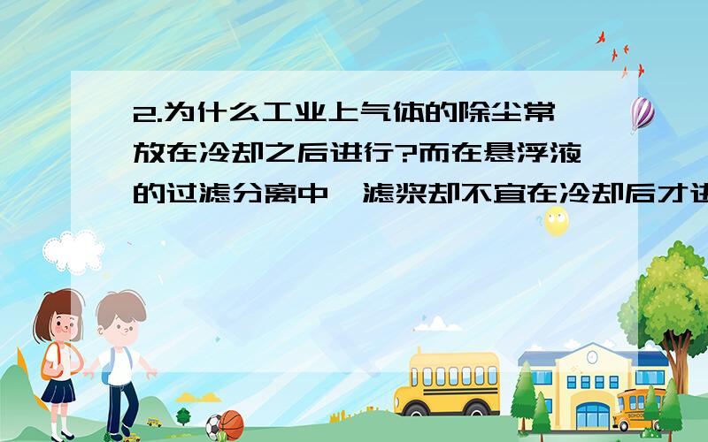 2.为什么工业上气体的除尘常放在冷却之后进行?而在悬浮液的过滤分离中,滤浆却不宜在冷却后才进行过滤?