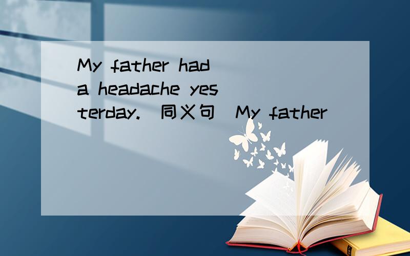 My father had a headache yesterday.(同义句)My father ______ a pain _____ his head.My father's head _____ yesterday.