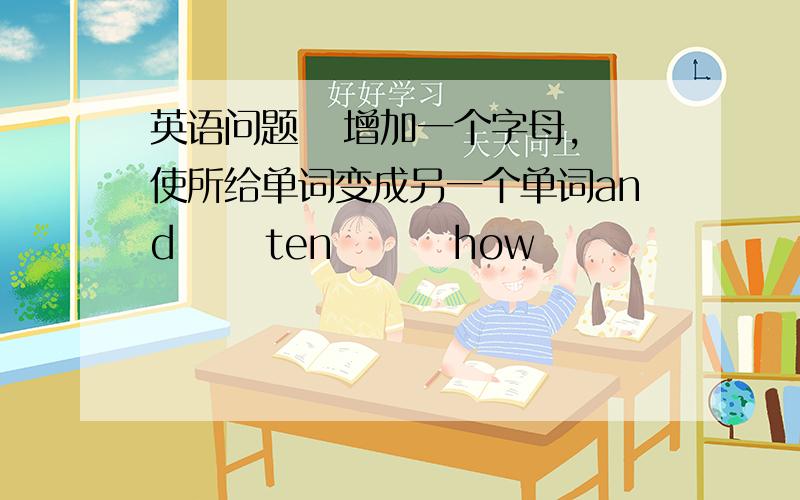 英语问题   增加一个字母,使所给单词变成另一个单词and      ten        how