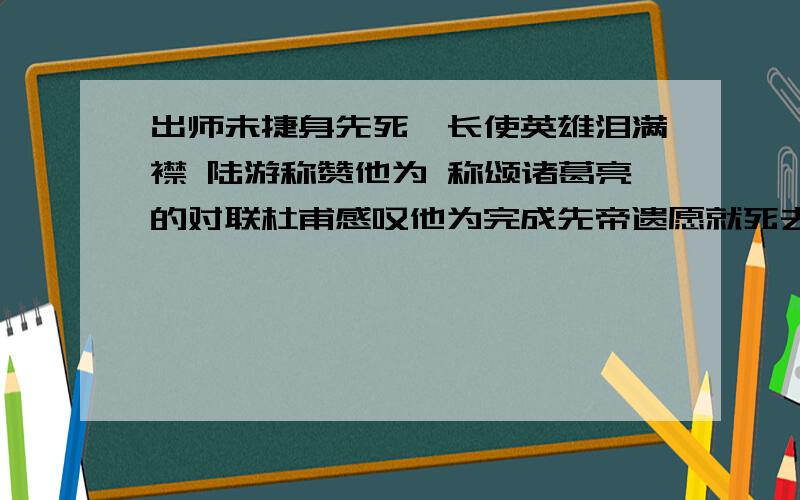 出师未捷身先死,长使英雄泪满襟 陆游称赞他为 称颂诸葛亮的对联杜甫感叹他为完成先帝遗愿就死去的诗句是 出师未捷身先死,长使英雄泪满襟.陆游称赞这句话为：（一句诗） 称颂诸葛亮的