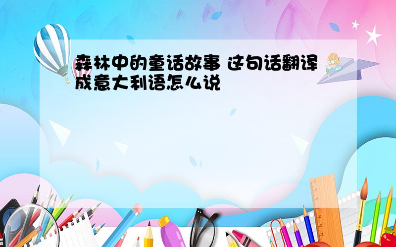 森林中的童话故事 这句话翻译成意大利语怎么说