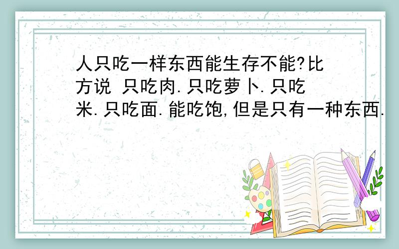 人只吃一样东西能生存不能?比方说 只吃肉.只吃萝卜.只吃米.只吃面.能吃饱,但是只有一种东西.