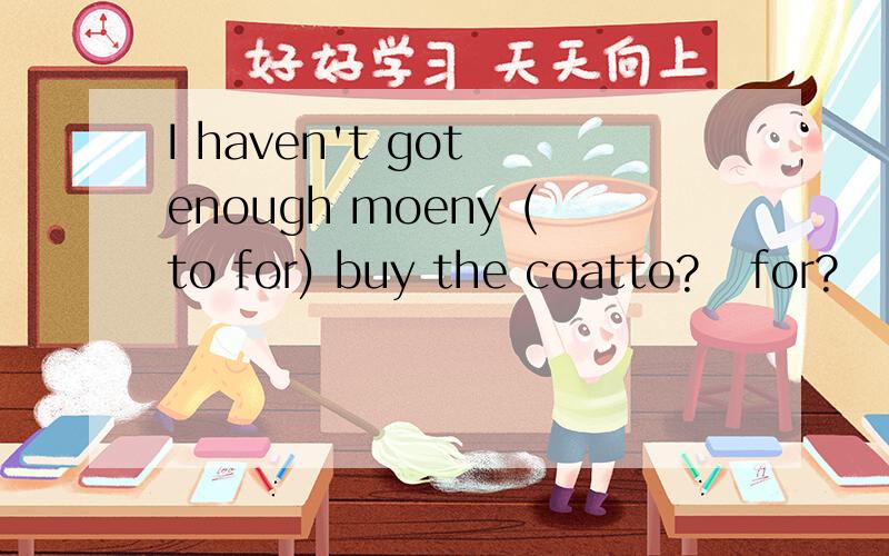 I haven't got enough moeny (to for) buy the coatto?   for?