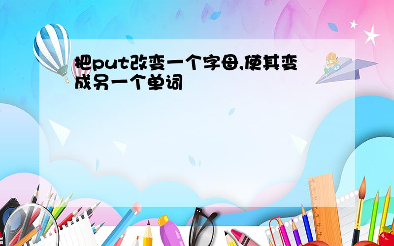 把put改变一个字母,使其变成另一个单词