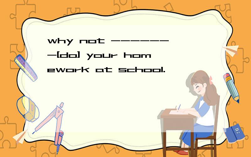 why not -------[do] your homework at school.