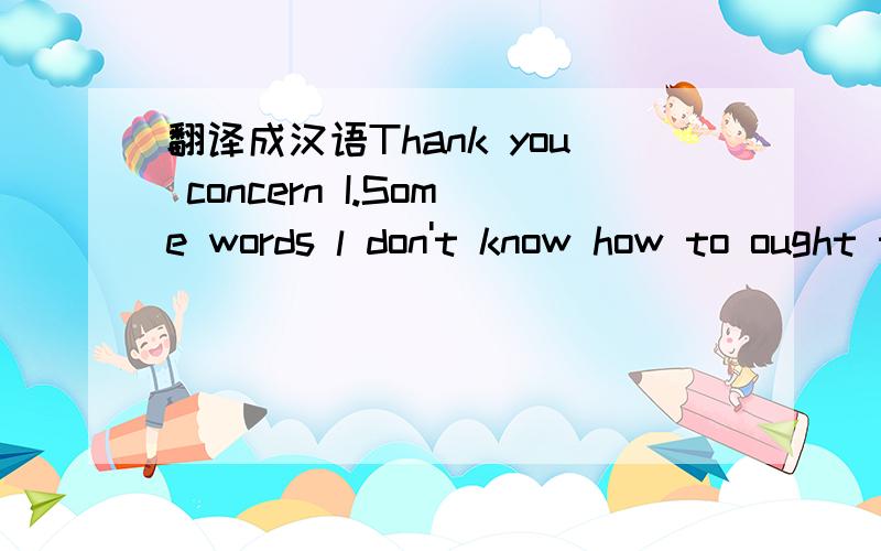 翻译成汉语Thank you concern I.Some words l don't know how to ought to speak .l only hope us to be