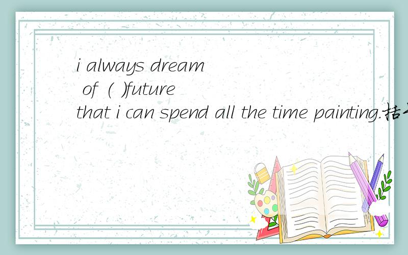 i always dream of ( )future that i can spend all the time painting.括号里填什么冠词.i always dream of ( )future that i can spend all the time painting.括号里填什么冠词.