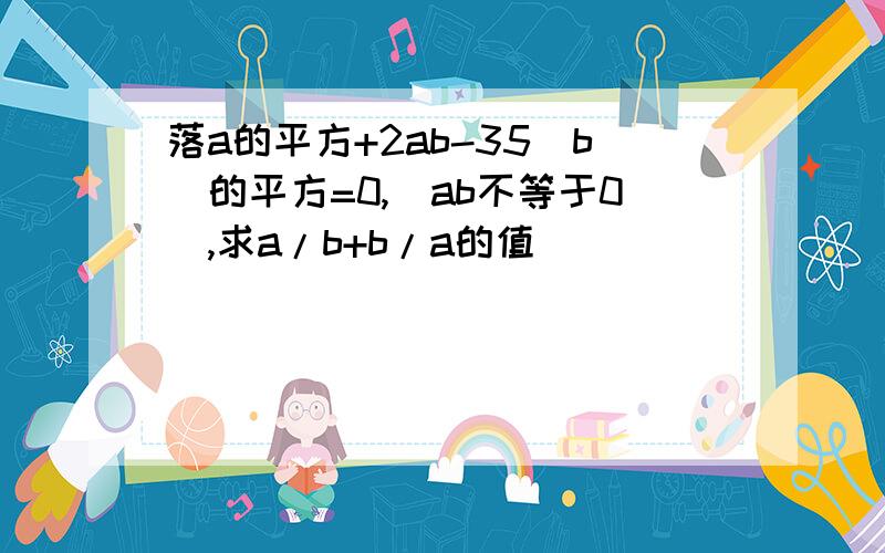 落a的平方+2ab-35（b）的平方=0,（ab不等于0）,求a/b+b/a的值