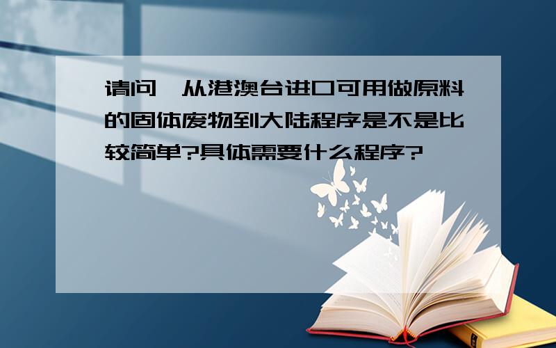 请问,从港澳台进口可用做原料的固体废物到大陆程序是不是比较简单?具体需要什么程序?