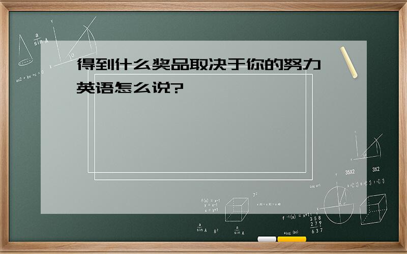 得到什么奖品取决于你的努力 英语怎么说?