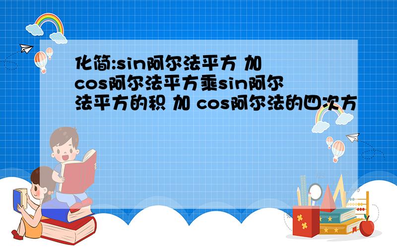 化简:sin阿尔法平方 加 cos阿尔法平方乘sin阿尔法平方的积 加 cos阿尔法的四次方