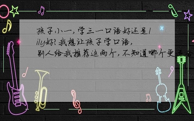 孩子小一,学三一口语好还是lily好?我想让孩子学口语,别人给我推荐这两个,不知道哪个更适合孩子?