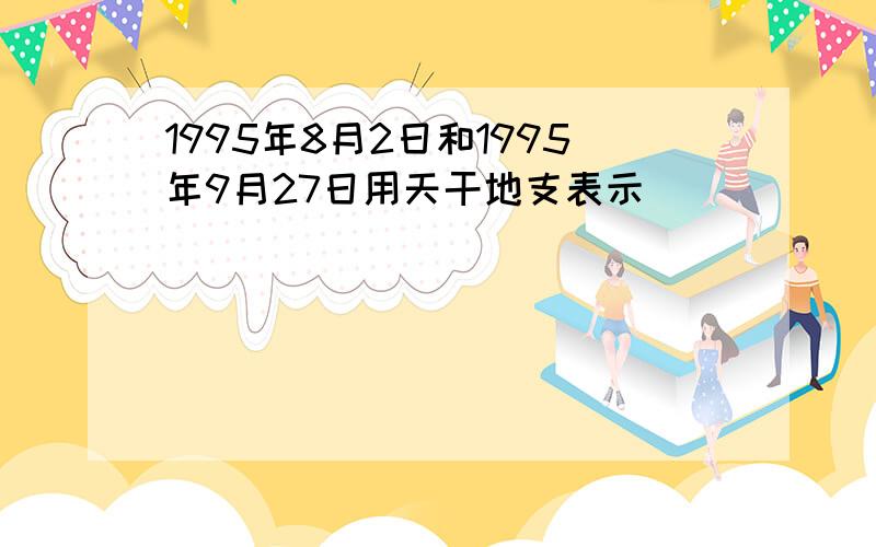 1995年8月2日和1995年9月27日用天干地支表示