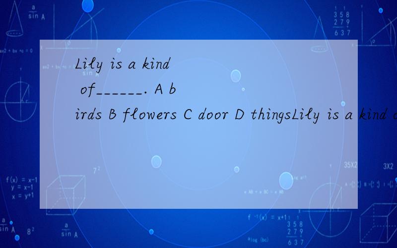 Lily is a kind of______. A birds B flowers C door D thingsLily is a kind of______. A birds B flowers C doors D things对不起，C是也复数的，我打错了