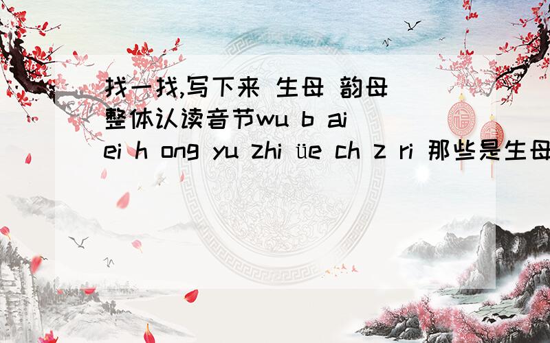 找一找,写下来 生母 韵母 整体认读音节wu b ai ei h ong yu zhi üe ch z ri 那些是生母 韵母 整体认读音节