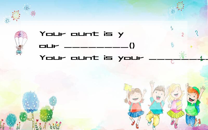 Your aunt is your ________()Your aunt is your ________.（ ） A 、father’s sister B 、mother’s sister C 、mother’s father D 、father’s mother