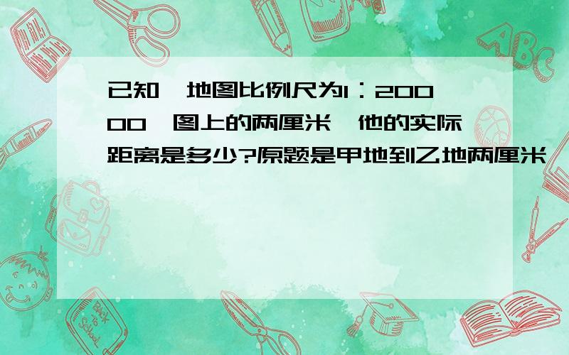 已知一地图比例尺为1：20000,图上的两厘米,他的实际距离是多少?原题是甲地到乙地两厘米