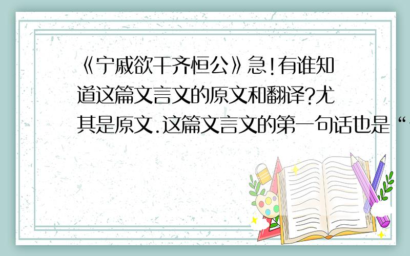 《宁戚欲干齐恒公》急!有谁知道这篇文言文的原文和翻译?尤其是原文.这篇文言文的第一句话也是“宁戚欲干齐恒公”!急需!谢!