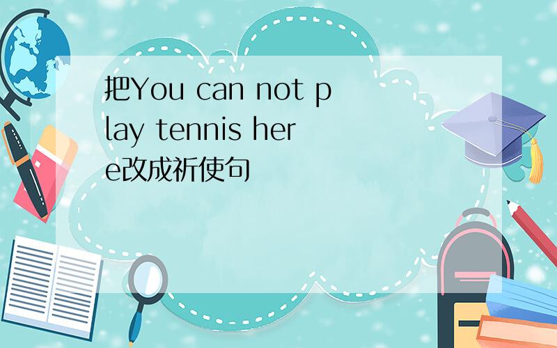 把You can not play tennis here改成祈使句