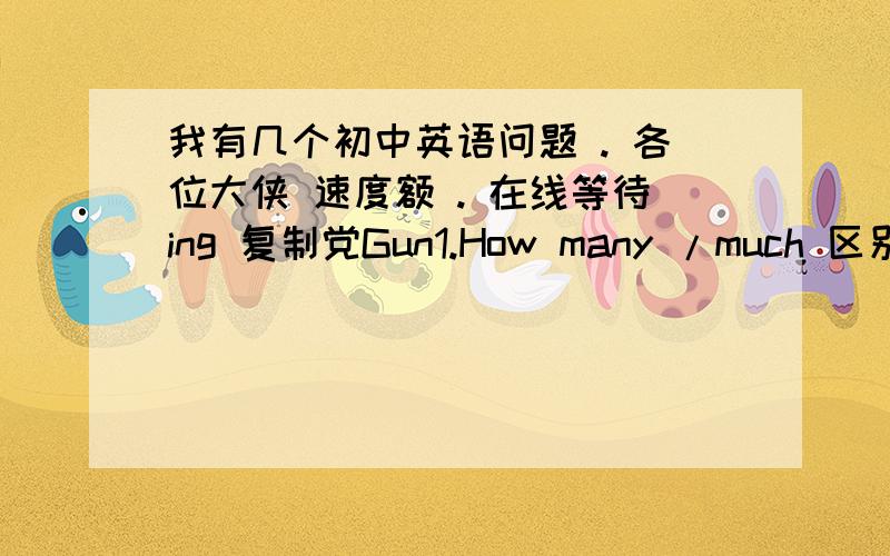 我有几个初中英语问题 . 各位大侠 速度额 . 在线等待ing 复制党Gun1.How many /much 区别2.lots of 、a lot of、a lot 区别3.I have a small bowl of rice. （small画线）  ()()()bowl do you have?