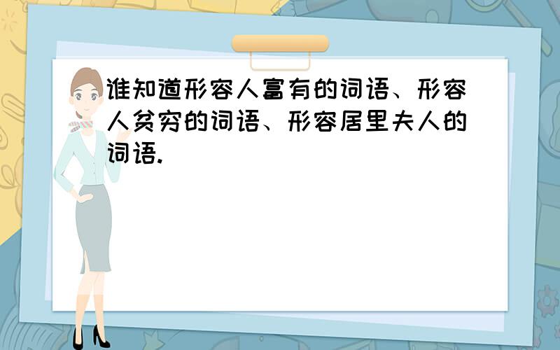 谁知道形容人富有的词语、形容人贫穷的词语、形容居里夫人的词语.