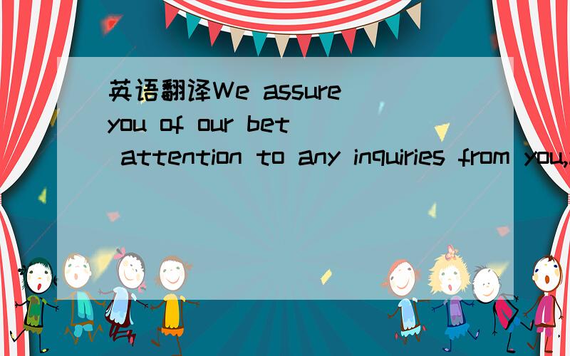 英语翻译We assure you of our bet attention to any inquiries from you,and anticipate your response请大家帮我翻译这个句子