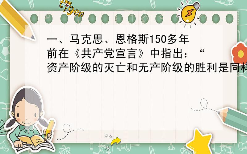 一、马克思、恩格斯150多年前在《共产党宣言》中指出：“资产阶级的灭亡和无产阶级的胜利是同样不可避免的”；马克思同时指出：“无论那一个社会形态,在它所容纳的全部生产力发挥出