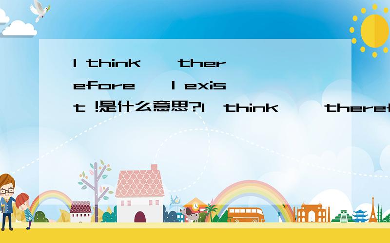 I think , therefore , I exist !是什么意思?I  think ,  therefore ,  I  exist  !是什么意思?