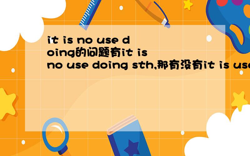 it is no use doing的问题有it is no use doing sth,那有没有it is use doing sth呢?