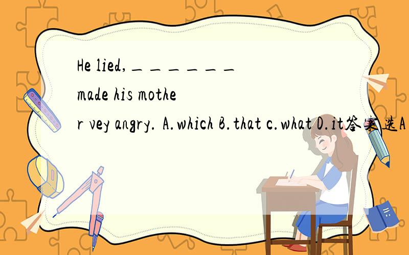 He lied,______made his mother vey angry. A.which B.that c.what D.it答案选A     请讲解一下 ,还有C为什么不对